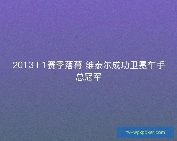 2013 F1赛季落幕 维泰尔成功卫冕车手总冠军 2013 F1赛季落幕 维泰尔成功卫冕车手总冠军