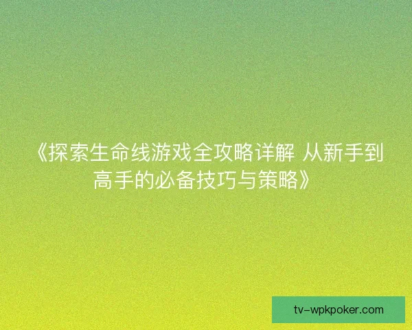 《探索生命线游戏全攻略详解 从新手到高手的必备技巧与策略》 《探索生命线游戏全攻略详解 从新手到高手的必备技巧与策略》