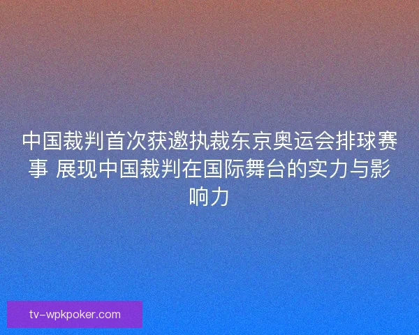中国裁判首次获邀执裁东京奥运会排球赛事 展现中国裁判在国际舞台的实力与影响力 中国裁判首次获邀执裁东京奥运会排球赛事 展现中国裁判在国际舞台的实力与影响力