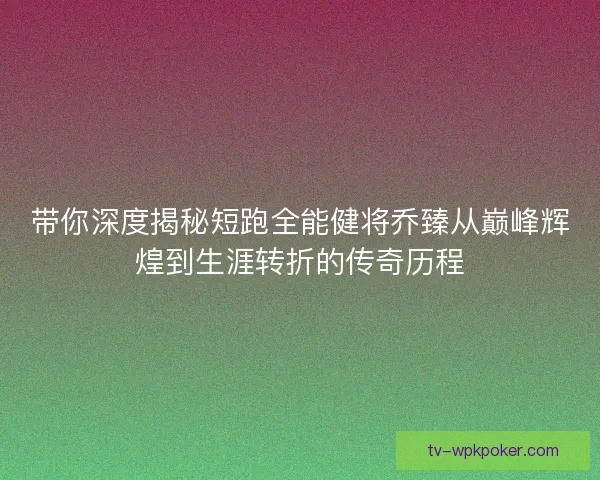 带你深度揭秘短跑全能健将乔臻从巅峰辉煌到生涯转折的传奇历程