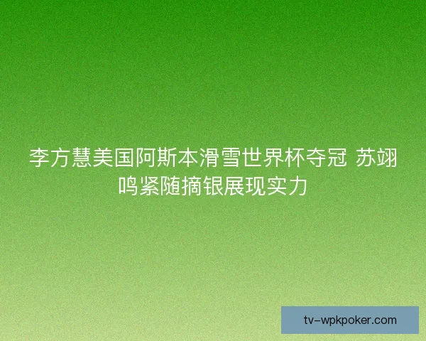 李方慧美国阿斯本滑雪世界杯夺冠 苏翊鸣紧随摘银展现实力 李方慧美国阿斯本滑雪世界杯夺冠 苏翊鸣紧随摘银展现实力