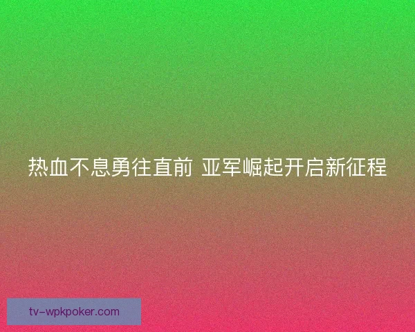 热血不息勇往直前 亚军崛起开启新征程 热血不息勇往直前 亚军崛起开启新征程