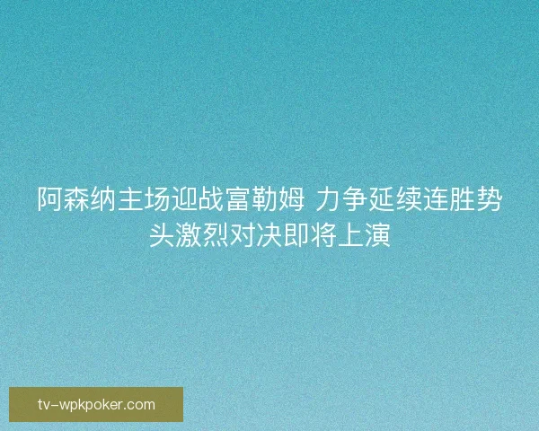 阿森纳主场迎战富勒姆 力争延续连胜势头激烈对决即将上演 阿森纳主场迎战富勒姆 力争延续连胜势头激烈对决即将上演