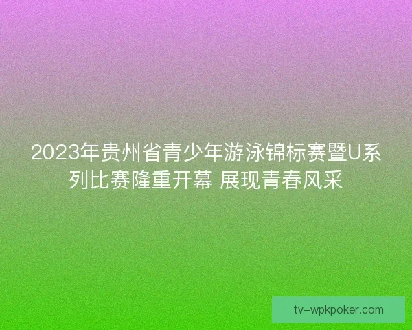 2023年贵州省青少年游泳锦标赛暨U系列比赛隆重开幕 展现青春风采