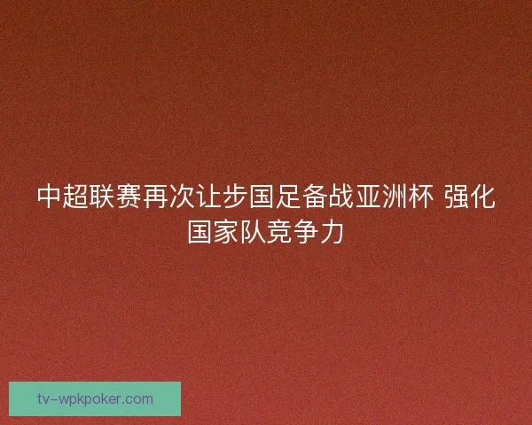中超联赛再次让步国足备战亚洲杯 强化国家队竞争力 中超联赛再次让步国足备战亚洲杯 强化国家队竞争力