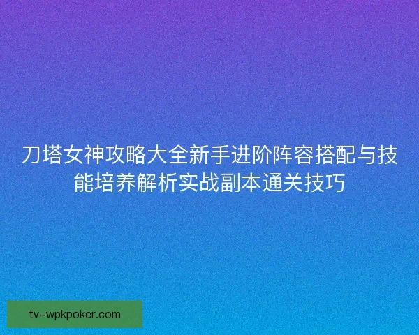 刀塔女神攻略大全新手进阶阵容搭配与技能培养解析实战副本通关技巧 刀塔女神攻略大全新手进阶阵容搭配与技能培养解析实战副本通关技巧