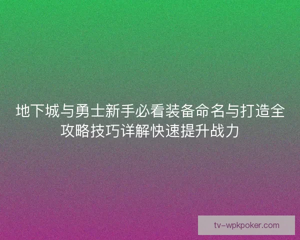 地下城与勇士新手必看装备命名与打造全攻略技巧详解快速提升战力 地下城与勇士新手必看装备命名与打造全攻略技巧详解快速提升战力