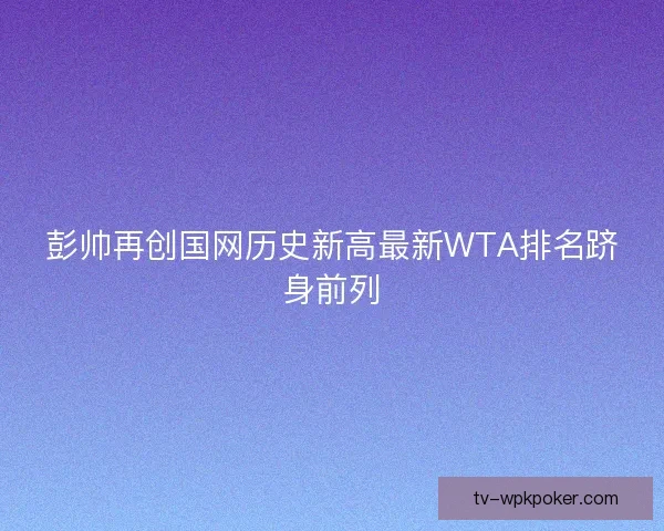 彭帅再创国网历史新高最新WTA排名跻身前列