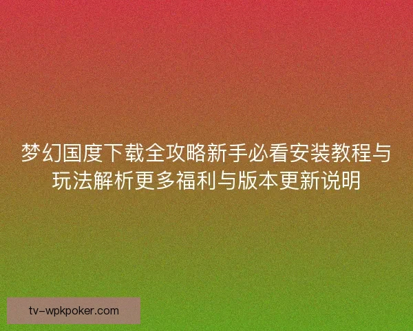梦幻国度下载全攻略新手必看安装教程与玩法解析更多福利与版本更新说明