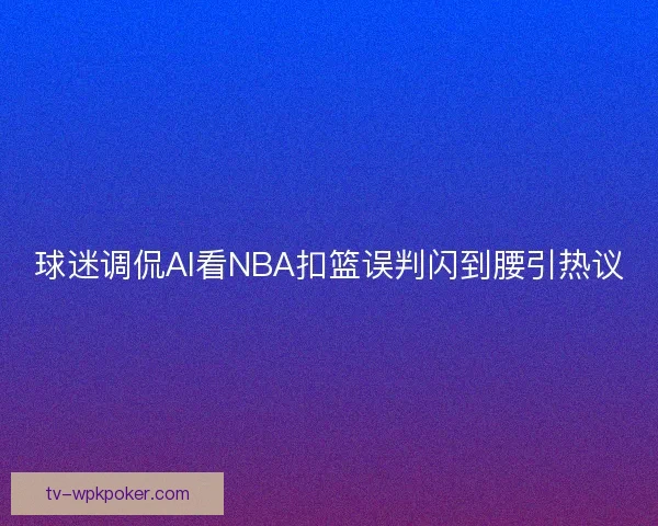 球迷调侃AI看NBA扣篮误判闪到腰引热议