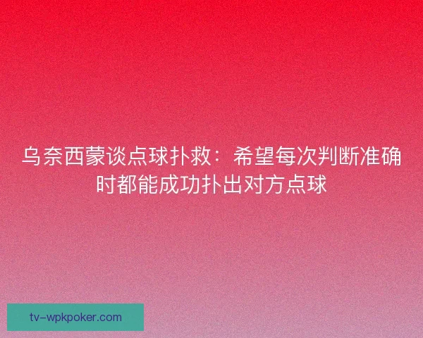 乌奈西蒙谈点球扑救：希望每次判断准确时都能成功扑出对方点球
