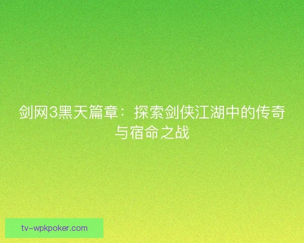 剑网3黑天篇章：探索剑侠江湖中的传奇与宿命之战