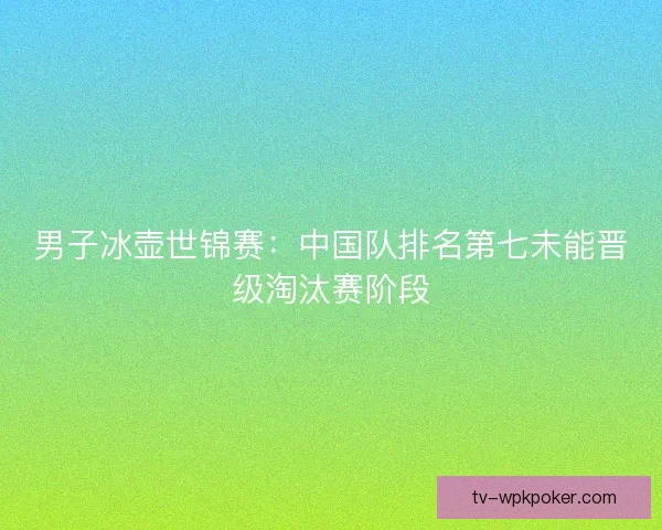 男子冰壶世锦赛：中国队排名第七未能晋级淘汰赛阶段