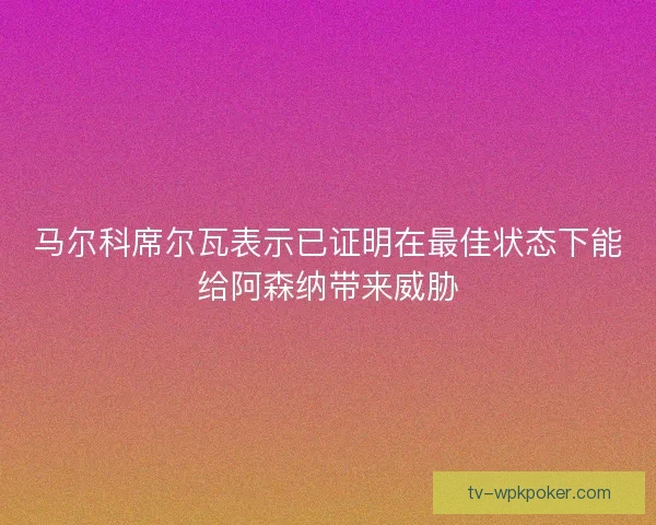 马尔科席尔瓦表示已证明在最佳状态下能给阿森纳带来威胁