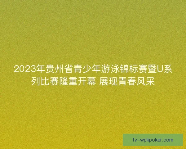 2023年贵州省青少年游泳锦标赛暨U系列比赛隆重开幕 展现青春风采 2023年贵州省青少年游泳锦标赛暨U系列比赛隆重开幕 展现青春风采