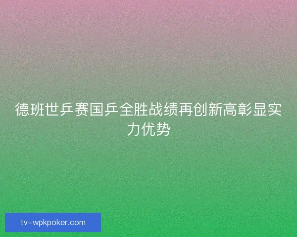 德班世乒赛国乒全胜战绩再创新高彰显实力优势