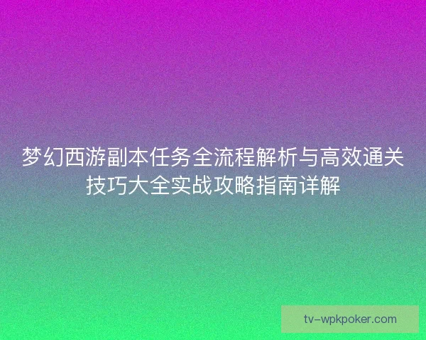 梦幻西游副本任务全流程解析与高效通关技巧大全实战攻略指南详解