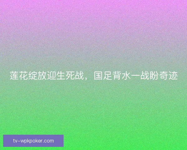 莲花绽放迎生死战，国足背水一战盼奇迹