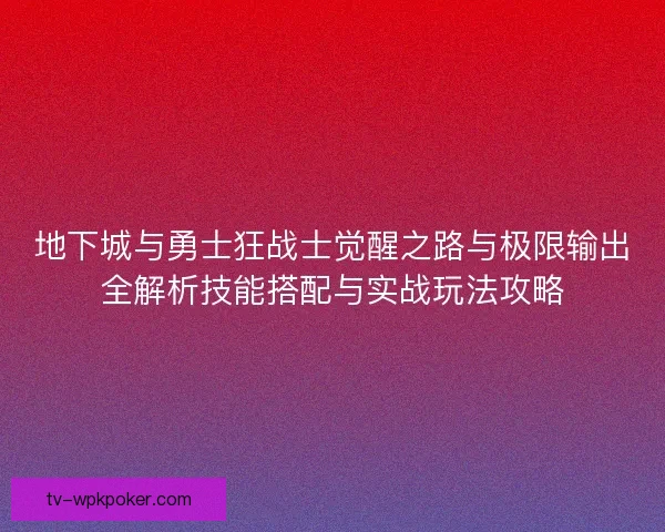 地下城与勇士狂战士觉醒之路与极限输出全解析技能搭配与实战玩法攻略